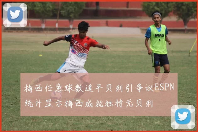 梅西任意球数追平贝利引争议ESPN统计显示梅西成就独特无贝利