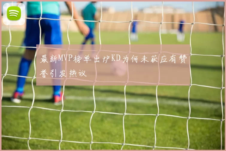 最新MVP榜单出炉KD为何未获应有赞誉引发热议
