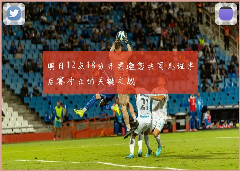 明日12点18分开票邀您共同见证季后赛冲击的关键之战