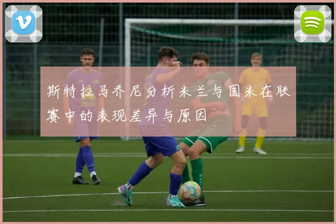 斯特拉马乔尼分析米兰与国米在联赛中的表现差异与原因