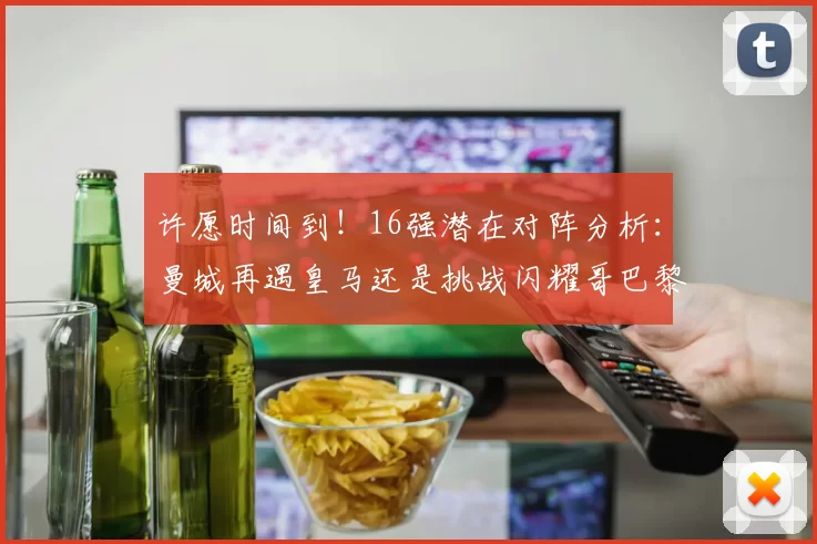 许愿时间到！16强潜在对阵分析：曼城再遇皇马还是挑战闪耀哥巴黎或对决巴萨