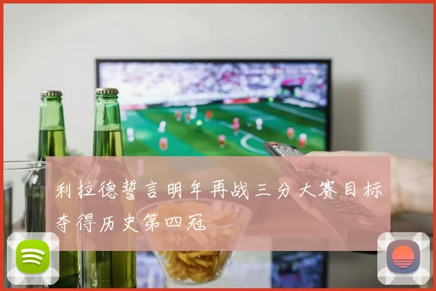 利拉德誓言明年再战三分大赛目标夺得历史第四冠