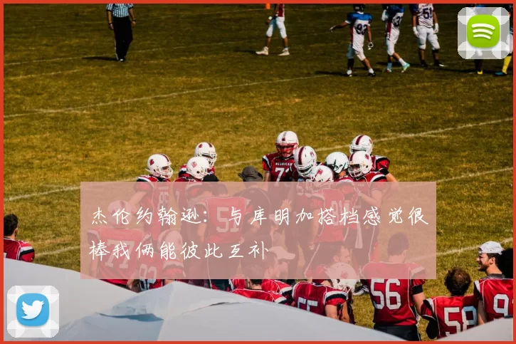 杰伦约翰逊：与库明加搭档感觉很棒我俩能彼此互补