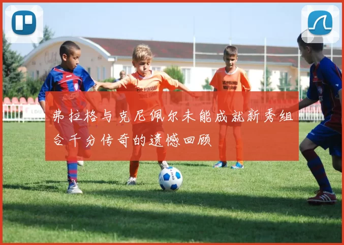 弗拉格与克尼佩尔未能成就新秀组合千分传奇的遗憾回顾