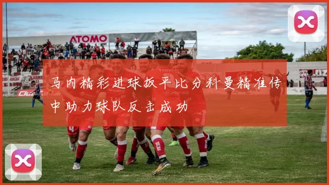 马内精彩进球扳平比分科曼精准传中助力球队反击成功