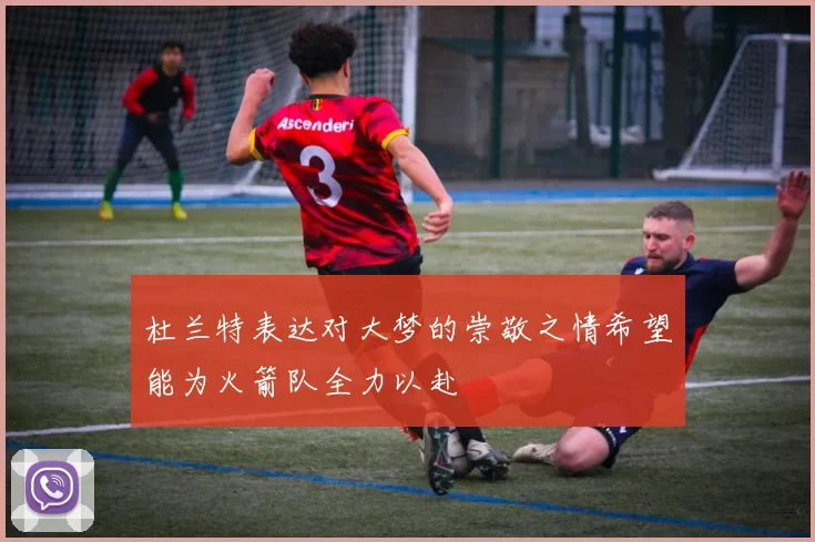 杜兰特表达对大梦的崇敬之情希望能为火箭队全力以赴