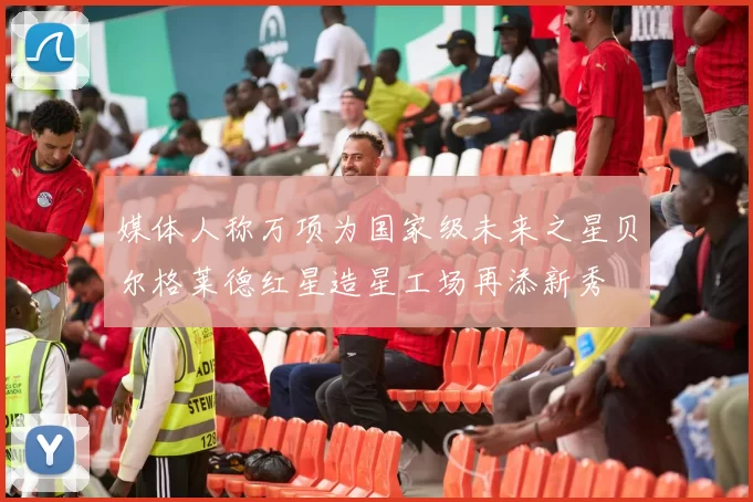 媒体人称万项为国家级未来之星贝尔格莱德红星造星工场再添新秀