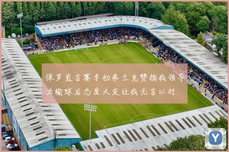 保罗直言赛季初弗兰克赞扬我领导力输球后态度大变让我无言以对