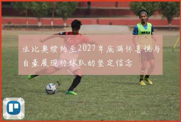法比奥续约至2027年底满怀喜悦与自豪展现对球队的坚定信念