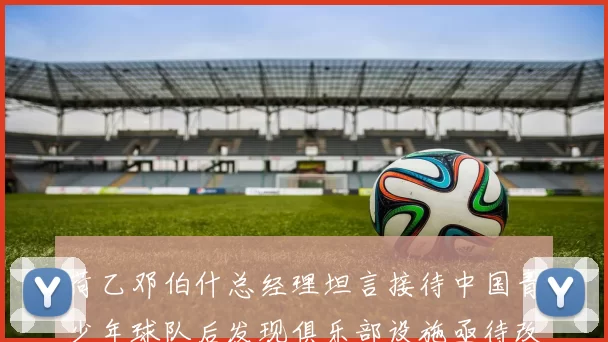 荷乙邓伯什总经理坦言接待中国青少年球队后发现俱乐部设施亟待改善
