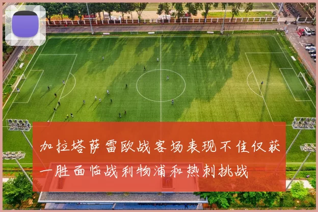 加拉塔萨雷欧战客场表现不佳仅获一胜面临战利物浦和热刺挑战