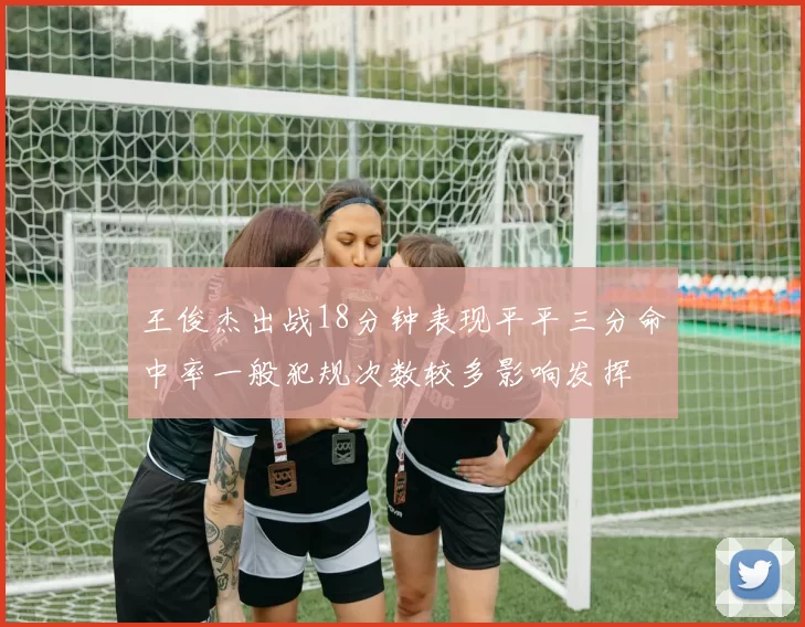 王俊杰出战18分钟表现平平三分命中率一般犯规次数较多影响发挥