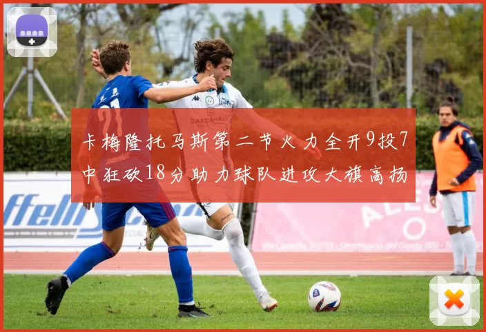 卡梅隆托马斯第二节火力全开9投7中狂砍18分助力球队进攻大旗高扬