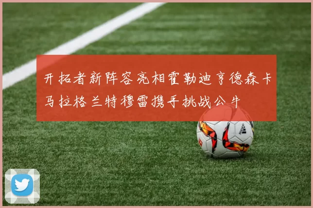 开拓者新阵容亮相霍勒迪亨德森卡马拉格兰特穆雷携手挑战公牛
