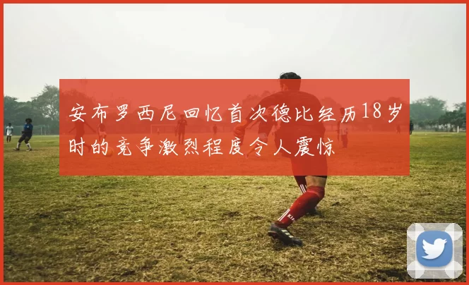 安布罗西尼回忆首次德比经历18岁时的竞争激烈程度令人震惊