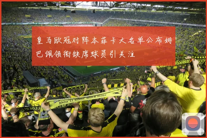 皇马欧冠对阵本菲卡大名单公布姆巴佩领衔缺席球员引关注