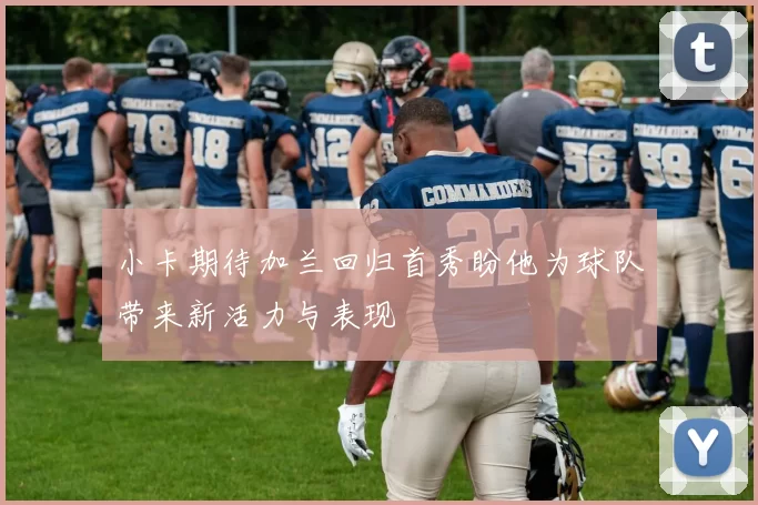 小卡期待加兰回归首秀盼他为球队带来新活力与表现