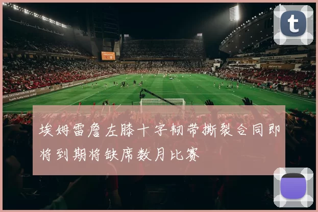 埃姆雷詹左膝十字韧带撕裂合同即将到期将缺席数月比赛