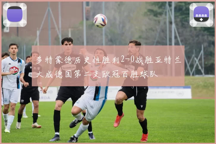 多特蒙德历史性胜利2-0战胜亚特兰大成德国第二支欧冠百胜球队
