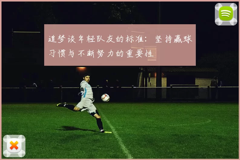追梦谈年轻队友的标准：坚持赢球习惯与不断努力的重要性