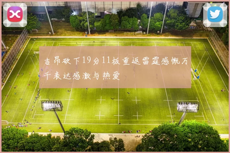 吉昂砍下19分11板重返雷霆感慨万千表达感激与热爱