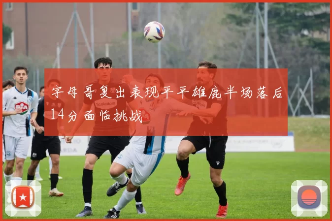 字母哥复出表现平平雄鹿半场落后14分面临挑战