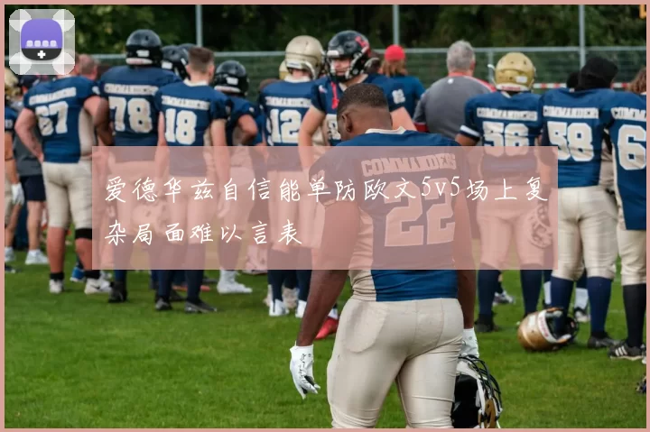 爱德华兹自信能单防欧文5v5场上复杂局面难以言表