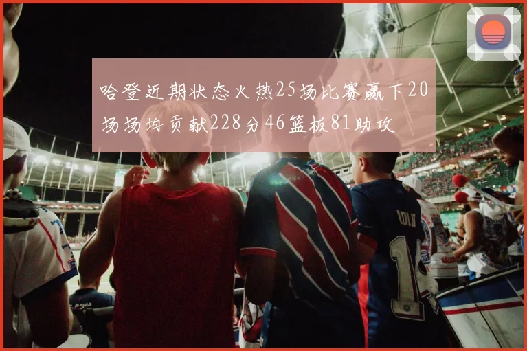 哈登近期状态火热25场比赛赢下20场场均贡献228分46篮板81助攻