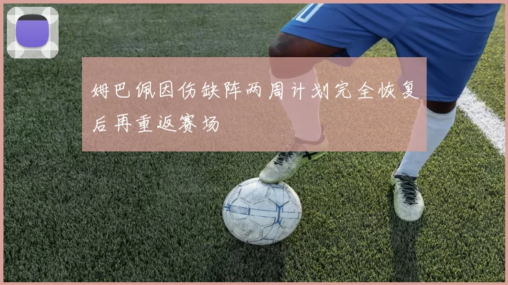 姆巴佩因伤缺阵两周计划完全恢复后再重返赛场