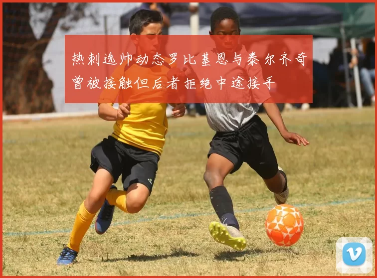 热刺选帅动态罗比基恩与泰尔齐奇曾被接触但后者拒绝中途接手