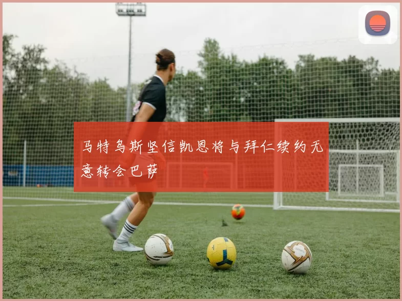 马特乌斯坚信凯恩将与拜仁续约无意转会巴萨