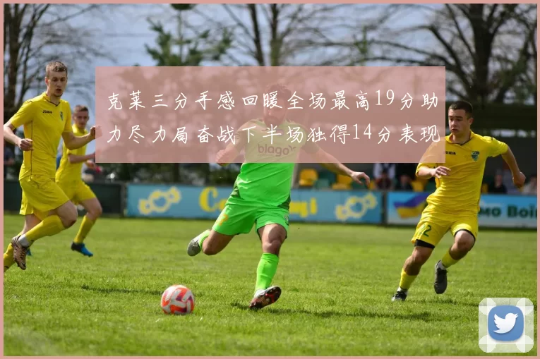 克莱三分手感回暖全场最高19分助力尽力局奋战下半场独得14分表现抢眼