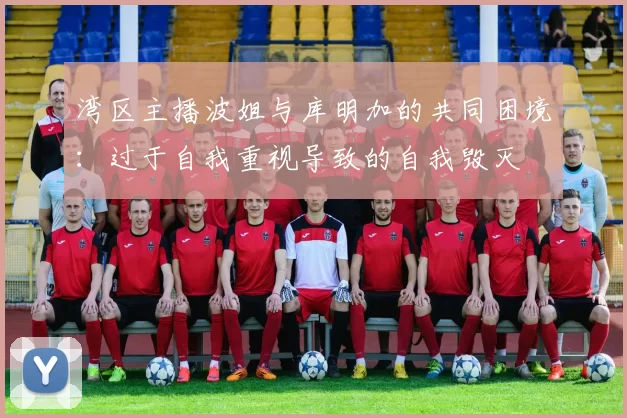 湾区主播波姐与库明加的共同困境：过于自我重视导致的自我毁灭