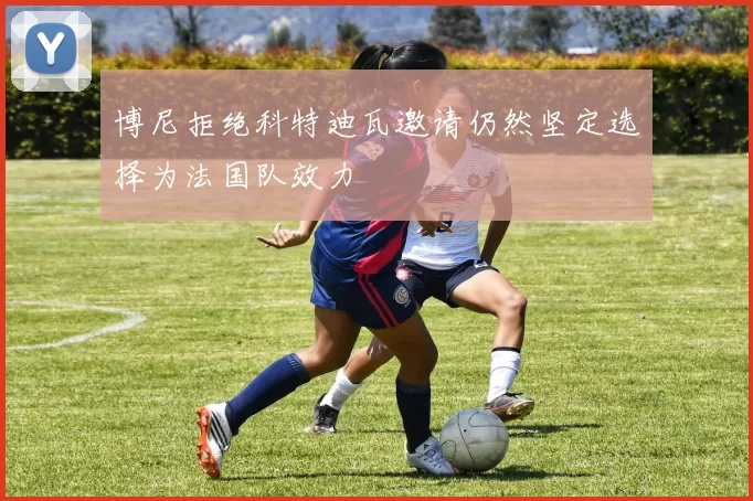博尼拒绝科特迪瓦邀请仍然坚定选择为法国队效力