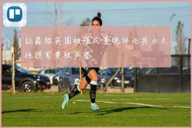 拉爵称英国被殖民曼晚评论其永久性损害曼联声誉