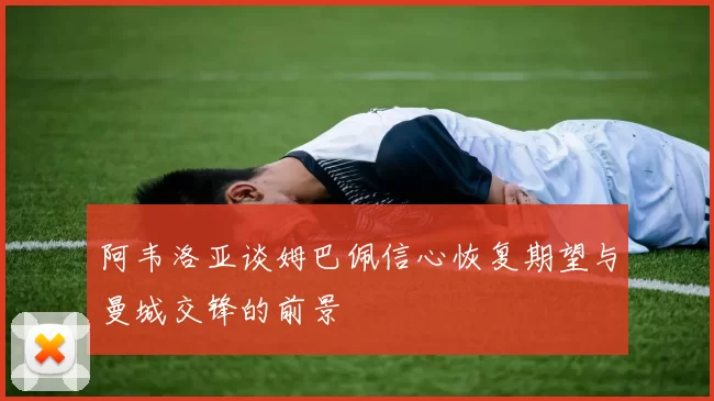 阿韦洛亚谈姆巴佩信心恢复期望与曼城交锋的前景